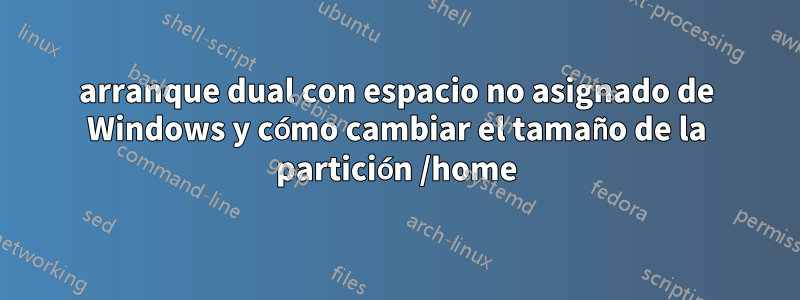 arranque dual con espacio no asignado de Windows y cómo cambiar el tamaño de la partición /home