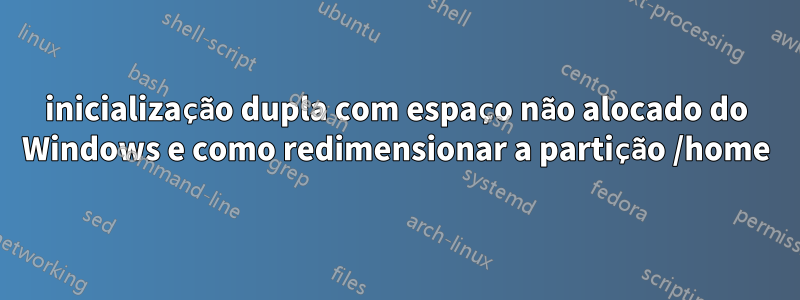 inicialização dupla com espaço não alocado do Windows e como redimensionar a partição /home