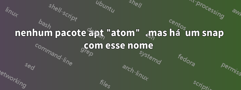 nenhum pacote apt "atom" .mas há um snap com esse nome 