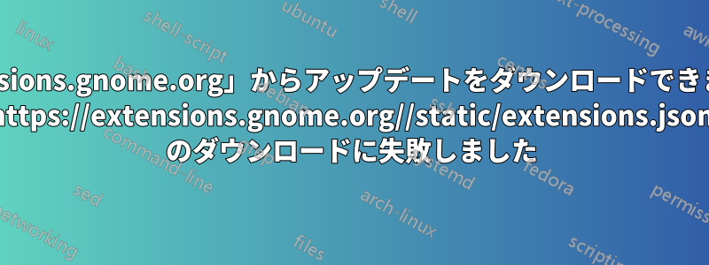 「extensions.gnome.org」からアップデートをダウンロードできません... https://extensions.gnome.org//static/extensions.json のダウンロードに失敗しました