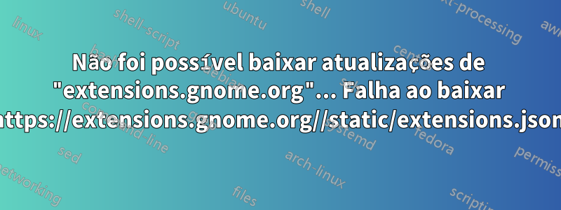 Não foi possível baixar atualizações de "extensions.gnome.org"... Falha ao baixar https://extensions.gnome.org//static/extensions.json