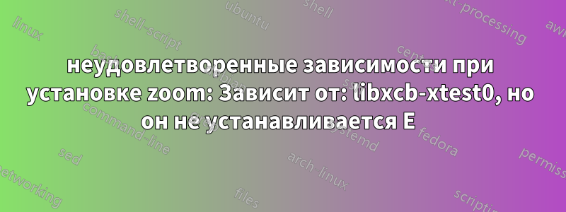 неудовлетворенные зависимости при установке zoom: Зависит от: libxcb-xtest0, но он не устанавливается E 