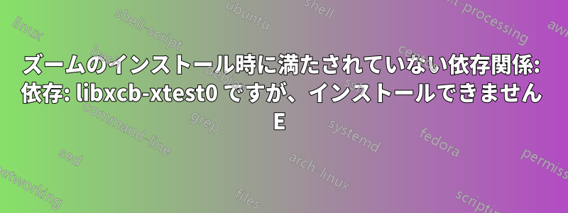 ズームのインストール時に満たされていない依存関係: 依存: libxcb-xtest0 ですが、インストールできません E 