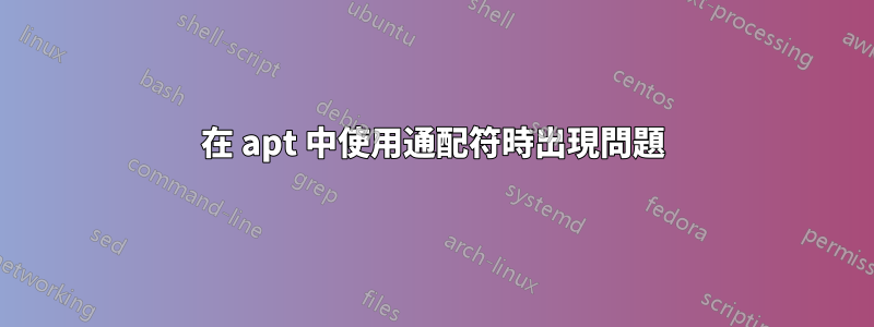 在 apt 中使用通配符時出現問題
