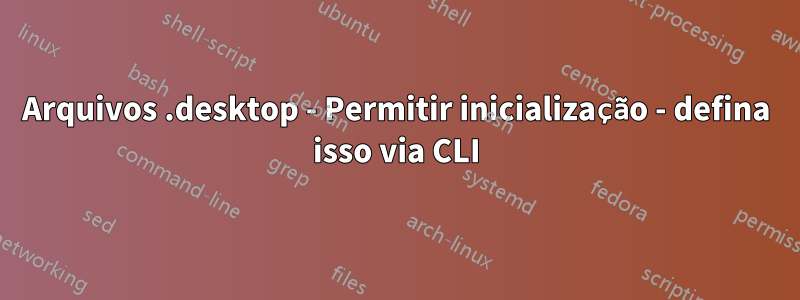 Arquivos .desktop - Permitir inicialização - defina isso via CLI