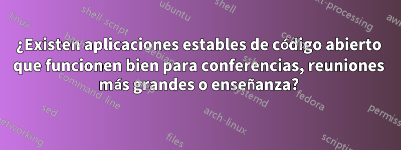 ¿Existen aplicaciones estables de código abierto que funcionen bien para conferencias, reuniones más grandes o enseñanza?
