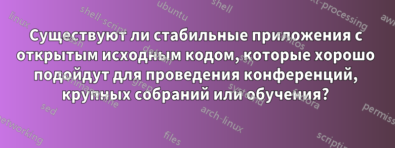 Существуют ли стабильные приложения с открытым исходным кодом, которые хорошо подойдут для проведения конференций, крупных собраний или обучения?