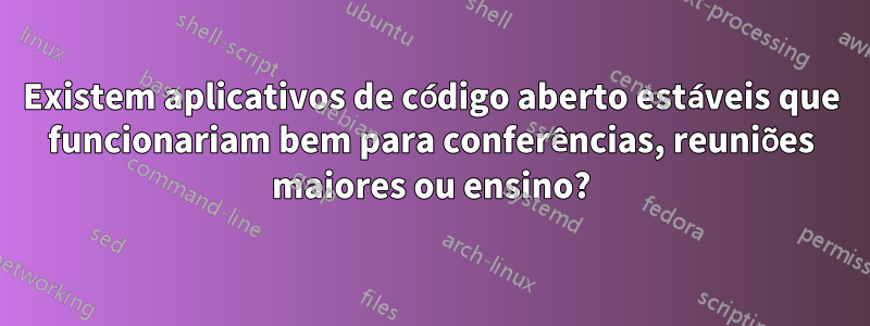 Existem aplicativos de código aberto estáveis ​​que funcionariam bem para conferências, reuniões maiores ou ensino?
