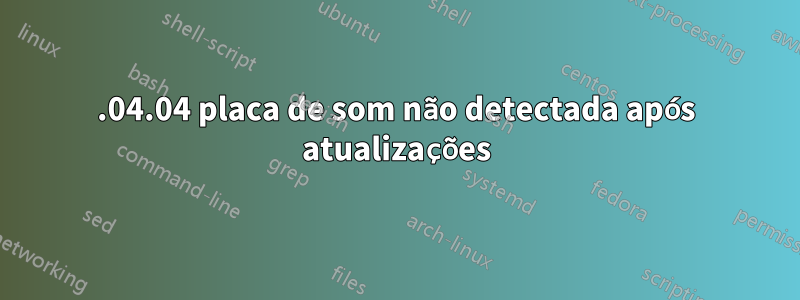 18.04.04 placa de som não detectada após atualizações