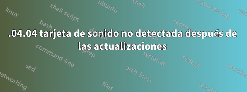 18.04.04 tarjeta de sonido no detectada después de las actualizaciones
