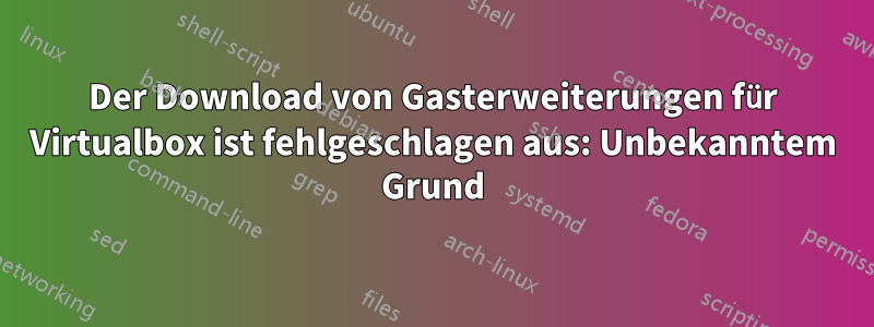 Der Download von Gasterweiterungen für Virtualbox ist fehlgeschlagen aus: Unbekanntem Grund