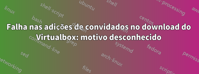 Falha nas adições de convidados no download do Virtualbox: motivo desconhecido