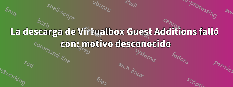 La descarga de Virtualbox Guest Additions falló con: motivo desconocido