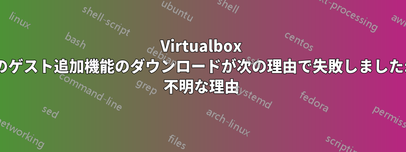 Virtualbox のゲスト追加機能のダウンロードが次の理由で失敗しました: 不明な理由
