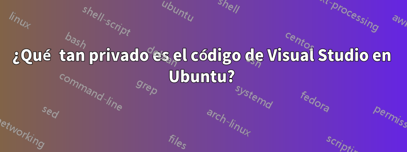 ¿Qué tan privado es el código de Visual Studio en Ubuntu?