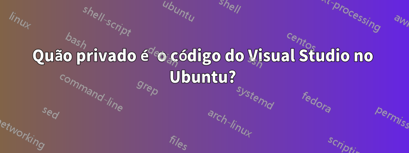 Quão privado é o código do Visual Studio no Ubuntu?