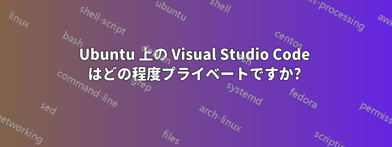 Ubuntu 上の Visual Studio Code はどの程度プライベートですか?