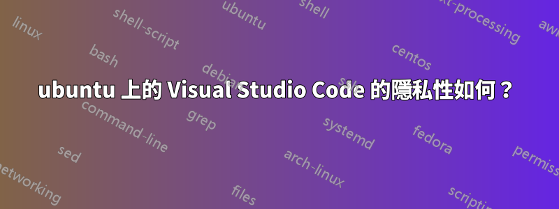 ubuntu 上的 Visual Studio Code 的隱私性如何？
