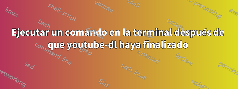 Ejecutar un comando en la terminal después de que youtube-dl haya finalizado
