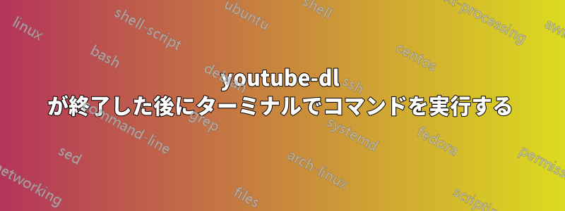 youtube-dl が終了した後にターミナルでコマンドを実行する
