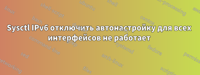 Sysctl IPv6 отключить автонастройку для всех интерфейсов не работает