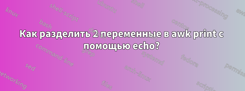 Как разделить 2 переменные в awk print с помощью echo?