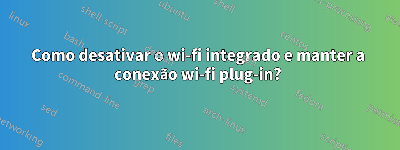 Como desativar o wi-fi integrado e manter a conexão wi-fi plug-in?