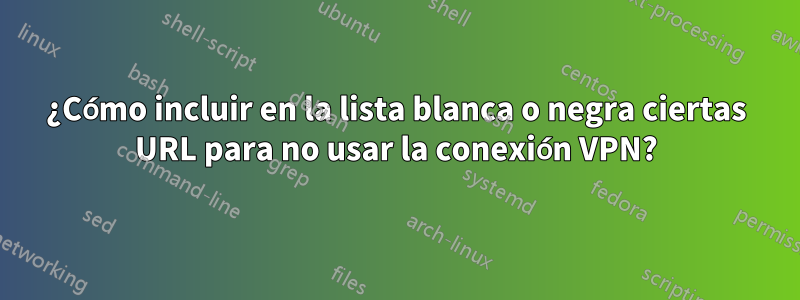 ¿Cómo incluir en la lista blanca o negra ciertas URL para no usar la conexión VPN?