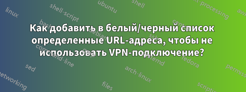 Как добавить в белый/черный список определенные URL-адреса, чтобы не использовать VPN-подключение?