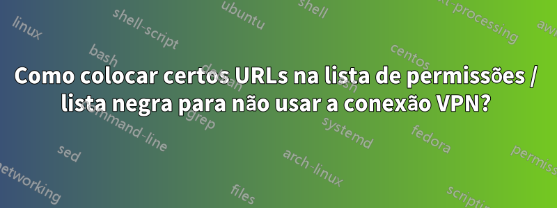 Como colocar certos URLs na lista de permissões / lista negra para não usar a conexão VPN?