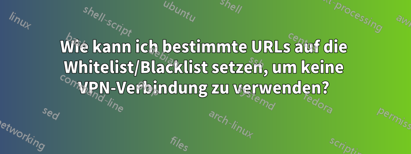 Wie kann ich bestimmte URLs auf die Whitelist/Blacklist setzen, um keine VPN-Verbindung zu verwenden?