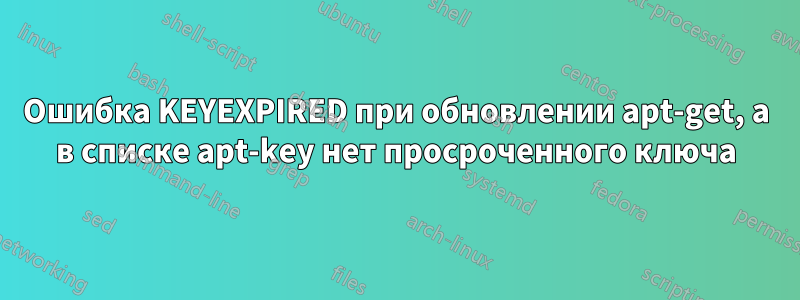 Ошибка KEYEXPIRED при обновлении apt-get, а в списке apt-key нет просроченного ключа