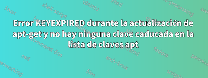 Error KEYEXPIRED durante la actualización de apt-get y no hay ninguna clave caducada en la lista de claves apt
