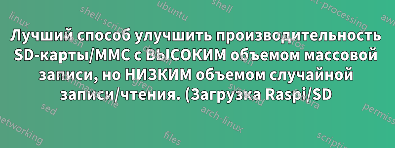 Лучший способ улучшить производительность SD-карты/MMC с ВЫСОКИМ объемом массовой записи, но НИЗКИМ объемом случайной записи/чтения. (Загрузка Raspi/SD)