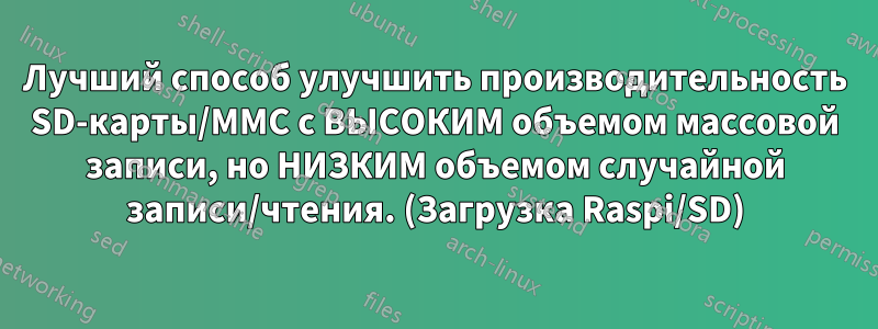 Лучший способ улучшить производительность SD-карты/MMC с ВЫСОКИМ объемом массовой записи, но НИЗКИМ объемом случайной записи/чтения. (Загрузка Raspi/SD)