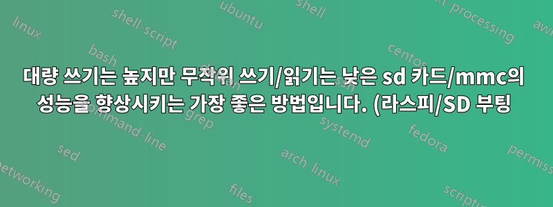 대량 쓰기는 높지만 무작위 쓰기/읽기는 낮은 sd 카드/mmc의 성능을 향상시키는 가장 좋은 방법입니다. (라스피/SD 부팅)