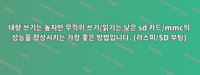 대량 쓰기는 높지만 무작위 쓰기/읽기는 낮은 sd 카드/mmc의 성능을 향상시키는 가장 좋은 방법입니다. (라스피/SD 부팅)