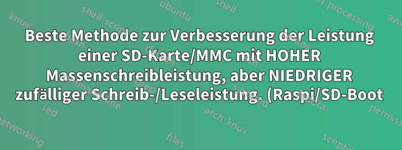Beste Methode zur Verbesserung der Leistung einer SD-Karte/MMC mit HOHER Massenschreibleistung, aber NIEDRIGER zufälliger Schreib-/Leseleistung. (Raspi/SD-Boot)