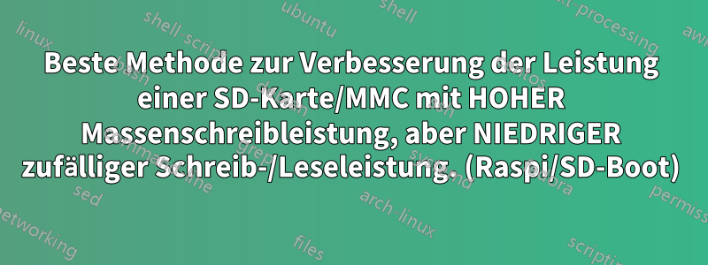 Beste Methode zur Verbesserung der Leistung einer SD-Karte/MMC mit HOHER Massenschreibleistung, aber NIEDRIGER zufälliger Schreib-/Leseleistung. (Raspi/SD-Boot)