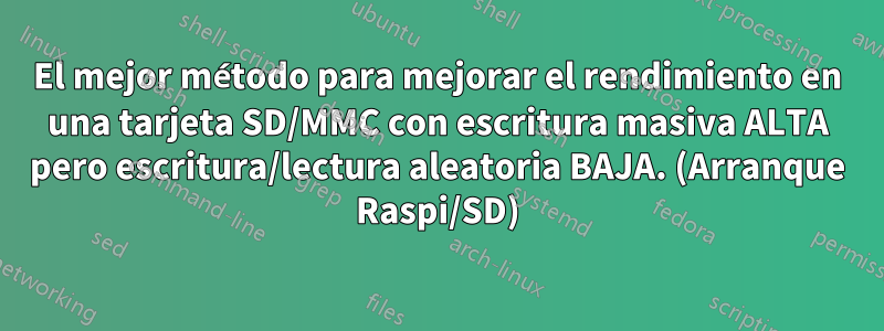 El mejor método para mejorar el rendimiento en una tarjeta SD/MMC con escritura masiva ALTA pero escritura/lectura aleatoria BAJA. (Arranque Raspi/SD)