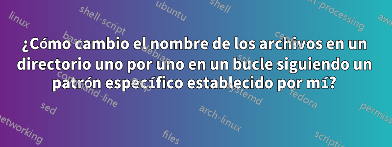 ¿Cómo cambio el nombre de los archivos en un directorio uno por uno en un bucle siguiendo un patrón específico establecido por mí?