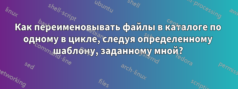 Как переименовывать файлы в каталоге по одному в цикле, следуя определенному шаблону, заданному мной?