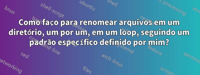 Como faço para renomear arquivos em um diretório, um por um, em um loop, seguindo um padrão específico definido por mim?