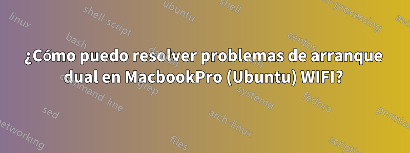 ¿Cómo puedo resolver problemas de arranque dual en MacbookPro (Ubuntu) WIFI?