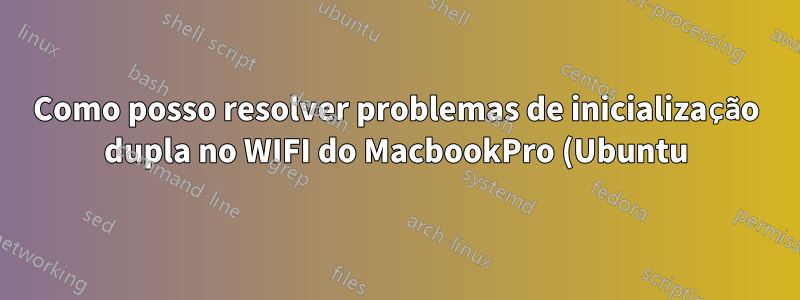 Como posso resolver problemas de inicialização dupla no WIFI do MacbookPro (Ubuntu)?