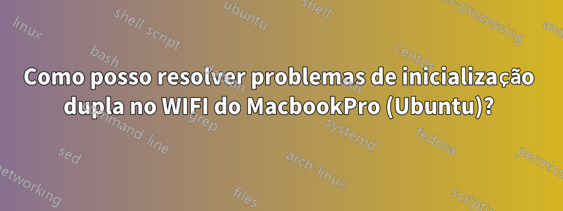 Como posso resolver problemas de inicialização dupla no WIFI do MacbookPro (Ubuntu)?