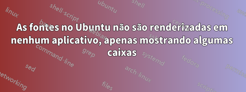 As fontes no Ubuntu não são renderizadas em nenhum aplicativo, apenas mostrando algumas caixas