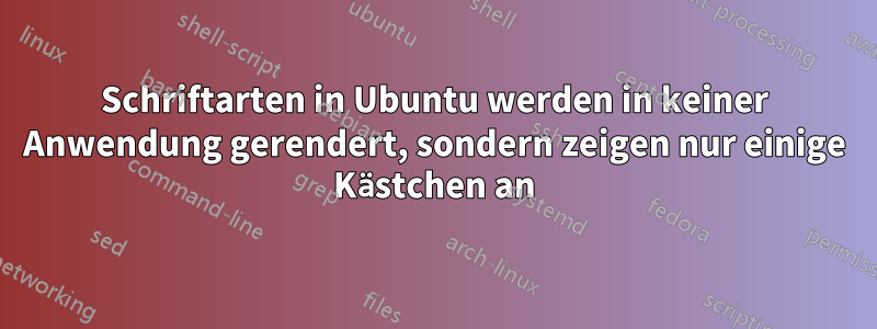 Schriftarten in Ubuntu werden in keiner Anwendung gerendert, sondern zeigen nur einige Kästchen an
