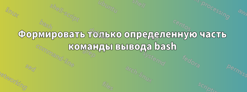 Формировать только определенную часть команды вывода bash
