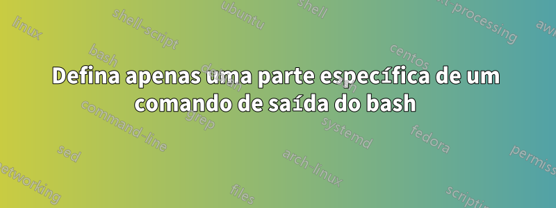Defina apenas uma parte específica de um comando de saída do bash